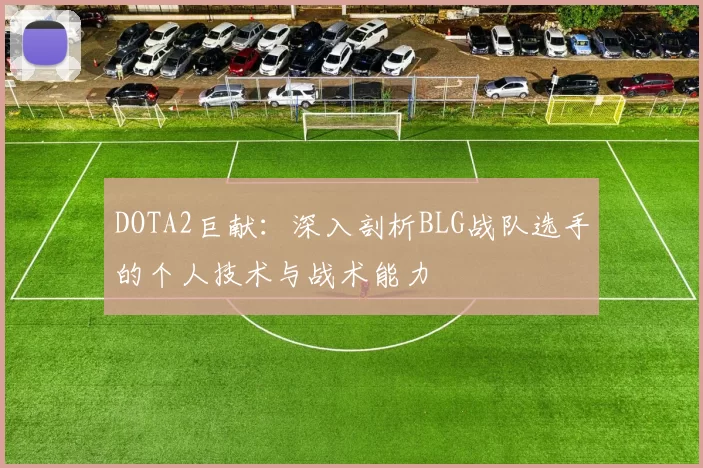 DOTA2巨献：深入剖析BLG战队选手的个人技术与战术能力