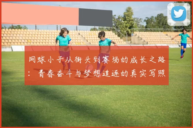 网球小子从街头到赛场的成长之路：青春奋斗与梦想追逐的真实写照