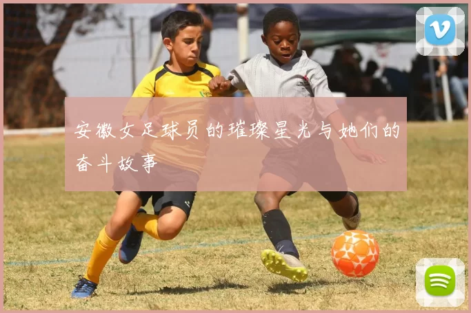 安徽女足球员的璀璨星光与她们的奋斗故事