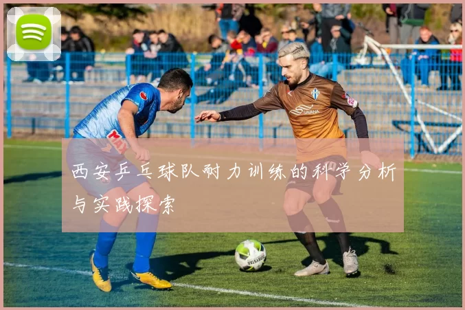 西安乒乓球队耐力训练的科学分析与实践探索
