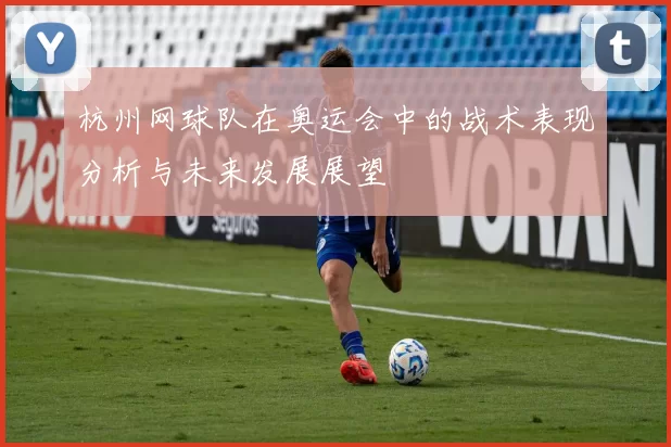 杭州网球队在奥运会中的战术表现分析与未来发展展望