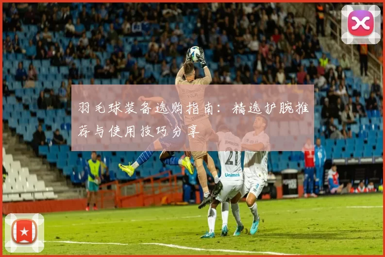 羽毛球装备选购指南：精选护腕推荐与使用技巧分享