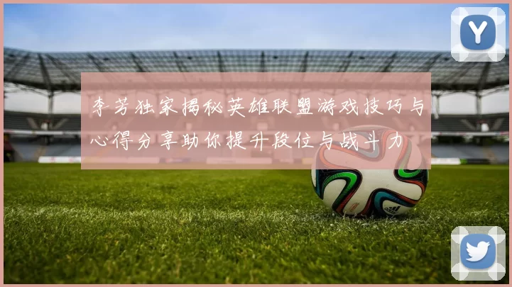 李芳独家揭秘英雄联盟游戏技巧与心得分享助你提升段位与战斗力