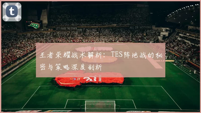 王者荣耀战术解析：TES阵地战的秘密与策略深度剖析