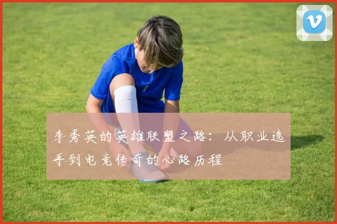 李秀英的英雄联盟之路：从职业选手到电竞传奇的心路历程
