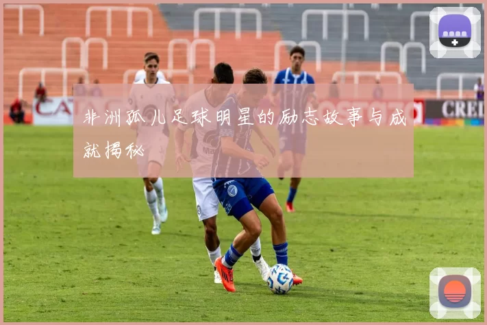 非洲孤儿足球明星的励志故事与成就揭秘