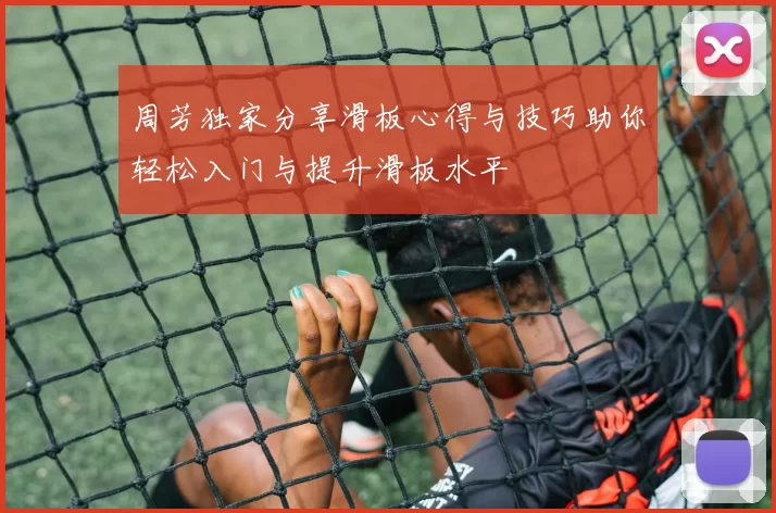 周芳独家分享滑板心得与技巧助你轻松入门与提升滑板水平