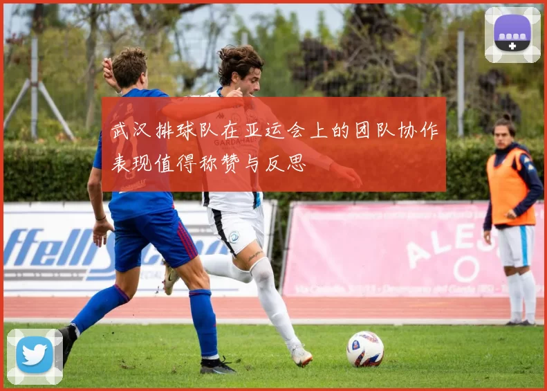 武汉排球队在亚运会上的团队协作表现值得称赞与反思