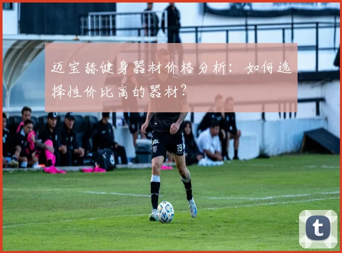 迈宝赫健身器材价格分析：如何选择性价比高的器材？