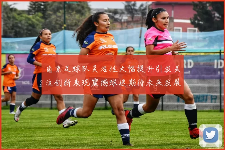 南京足球队灵活性大幅提升引发关注创新表现震撼球迷期待未来发展