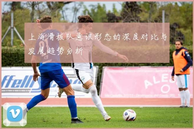 上海滑板队意识形态的深度对比与发展趋势分析