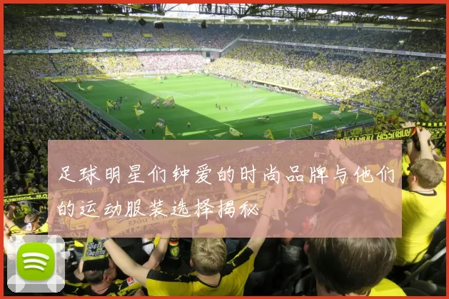足球明星们钟爱的时尚品牌与他们的运动服装选择揭秘