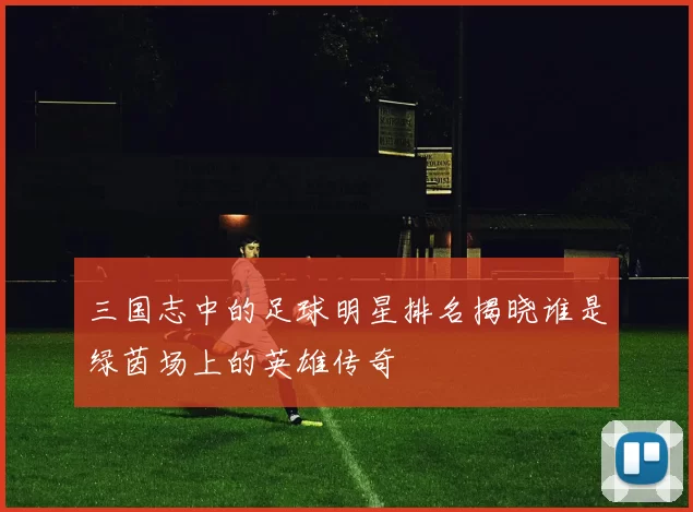 三国志中的足球明星排名揭晓谁是绿茵场上的英雄传奇