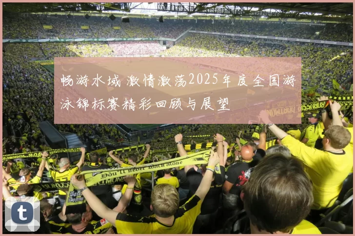 畅游水域 激情激荡2025年度全国游泳锦标赛精彩回顾与展望