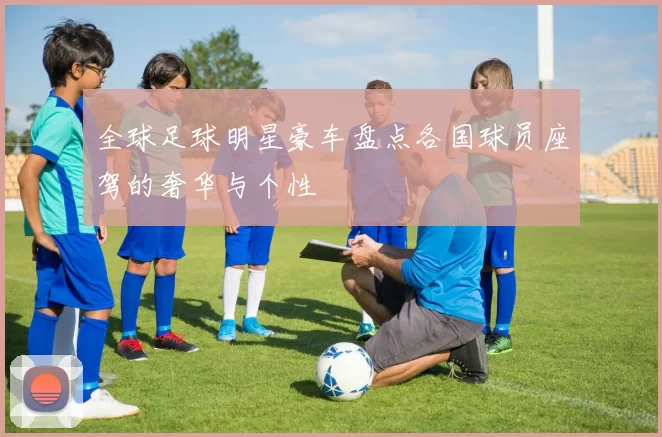 全球足球明星豪车盘点各国球员座驾的奢华与个性