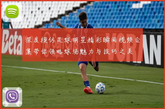 深度模仿足球明星精彩瞬间视频合集带你领略球场魅力与技巧之美