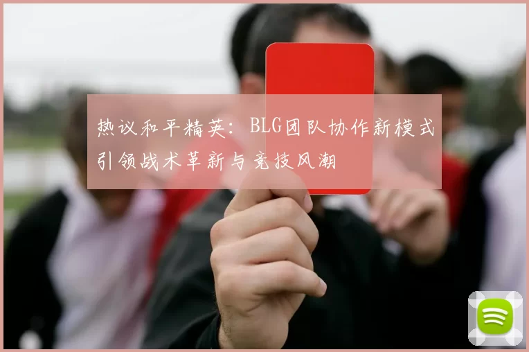 热议和平精英：BLG团队协作新模式引领战术革新与竞技风潮