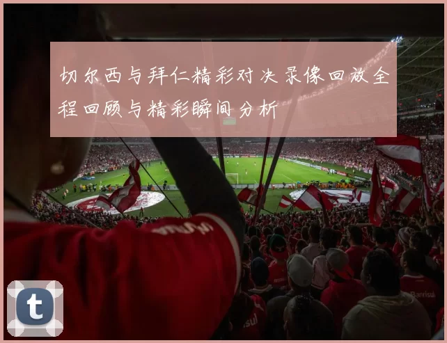 切尔西与拜仁精彩对决录像回放全程回顾与精彩瞬间分析