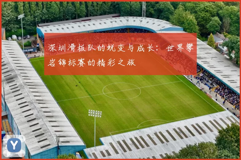 深圳滑板队的蜕变与成长：世界攀岩锦标赛的精彩之旅