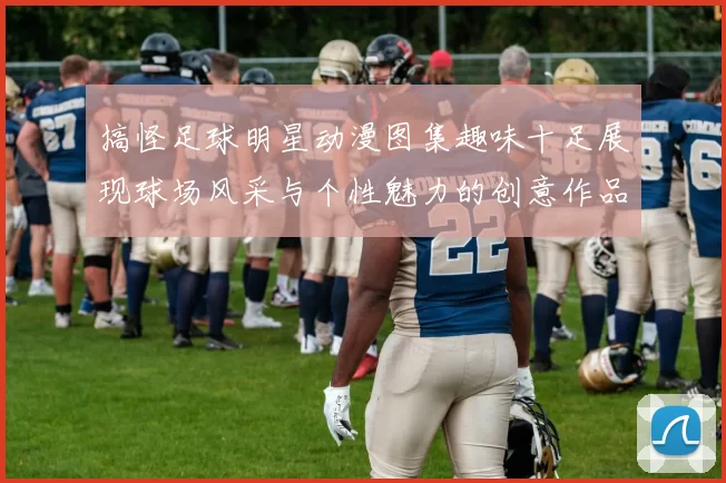 搞怪足球明星动漫图集趣味十足展现球场风采与个性魅力的创意作品