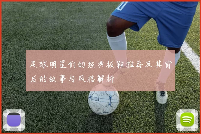 足球明星们的经典板鞋推荐及其背后的故事与风格解析