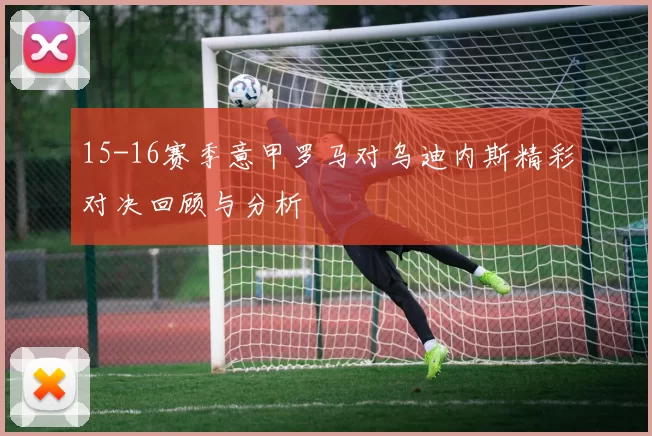 15-16赛季意甲罗马对乌迪内斯精彩对决回顾与分析