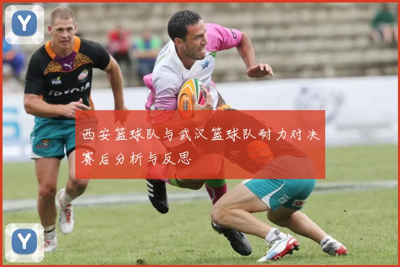 西安篮球队与武汉篮球队耐力对决赛后分析与反思