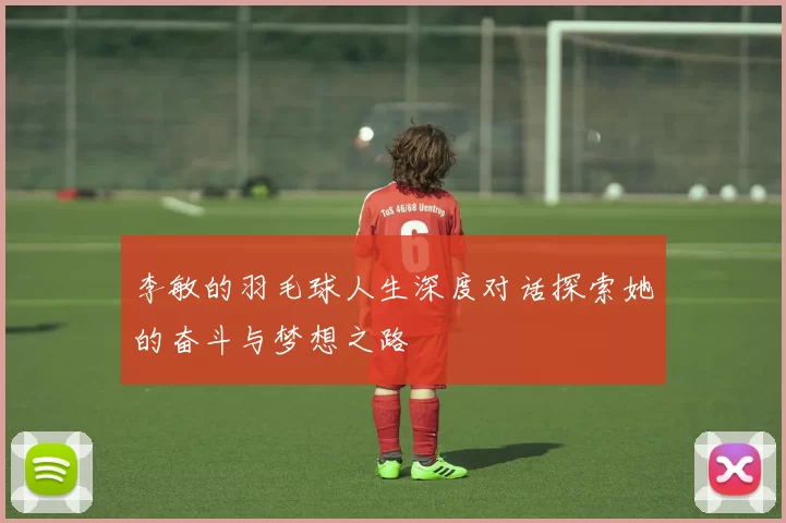 李敏的羽毛球人生深度对话探索她的奋斗与梦想之路