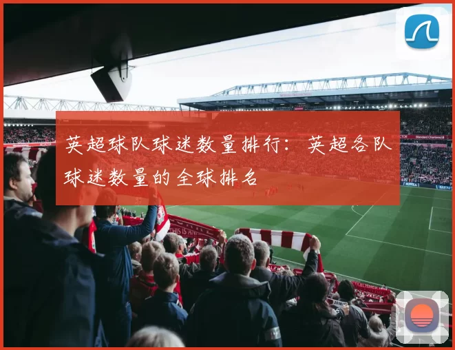 英超球队球迷数量排行：英超各队球迷数量的全球排名