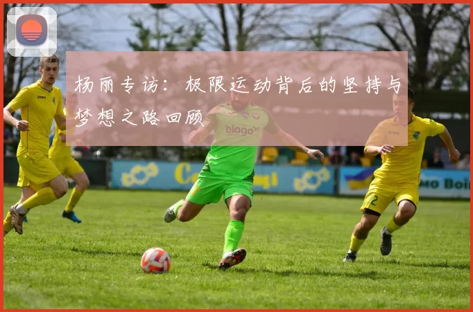 杨丽专访：极限运动背后的坚持与梦想之路回顾