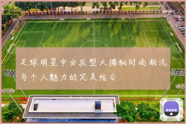 足球明星中分发型大揭秘时尚潮流与个人魅力的完美结合