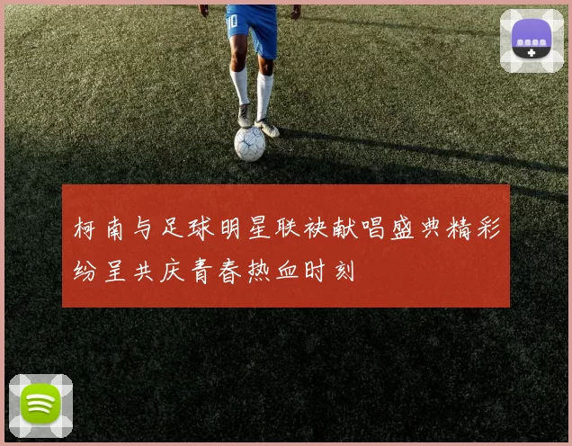 柯南与足球明星联袂献唱盛典精彩纷呈共庆青春热血时刻