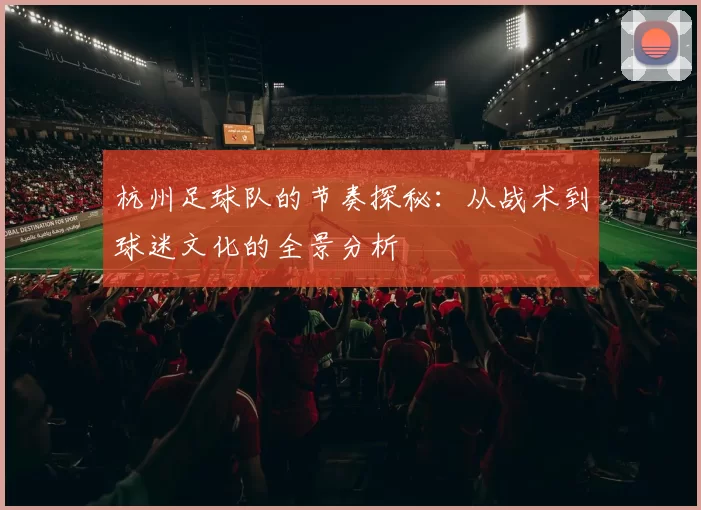 杭州足球队的节奏探秘：从战术到球迷文化的全景分析