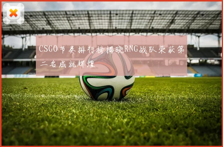 CSGO节奏排行榜揭晓RNG战队荣获第二名成就辉煌