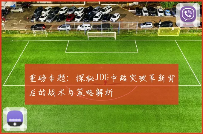 重磅专题：探秘JDG中路突破革新背后的战术与策略解析
