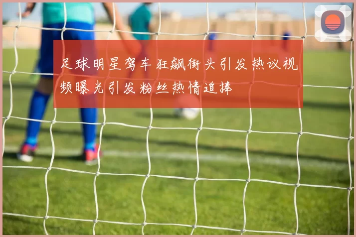 足球明星驾车狂飙街头引发热议视频曝光引发粉丝热情追捧