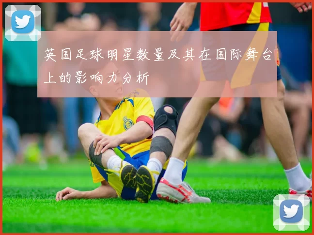 英国足球明星数量及其在国际舞台上的影响力分析