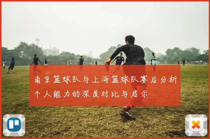 南京篮球队与上海篮球队赛后分析个人能力的深度对比与启示