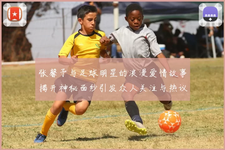 张馨予与足球明星的浪漫爱情故事揭开神秘面纱引发众人关注与热议