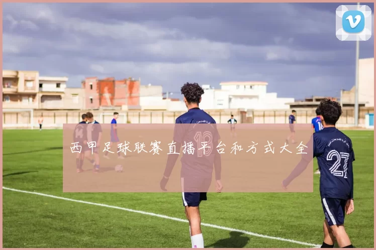 西甲足球联赛直播平台和方式大全