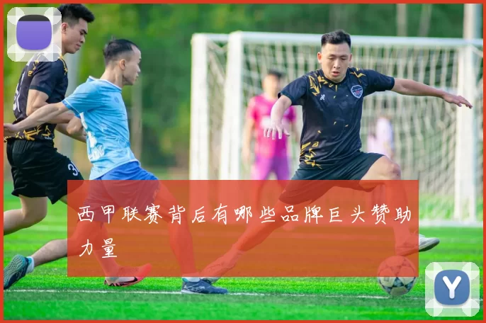 西甲联赛背后有哪些品牌巨头赞助力量
