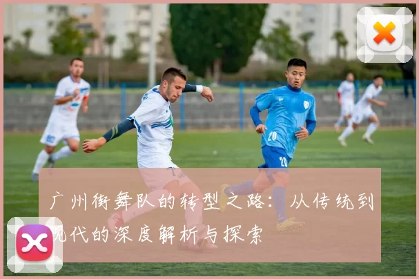 广州街舞队的转型之路：从传统到现代的深度解析与探索