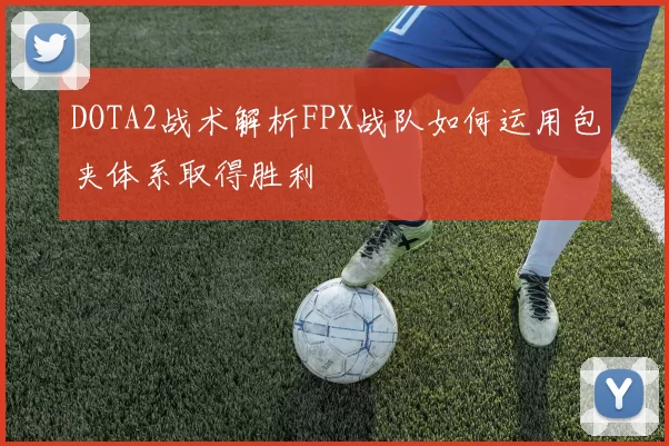 DOTA2战术解析FPX战队如何运用包夹体系取得胜利