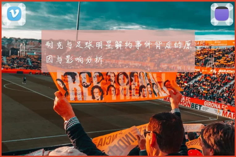 耐克与足球明星解约事件背后的原因与影响分析