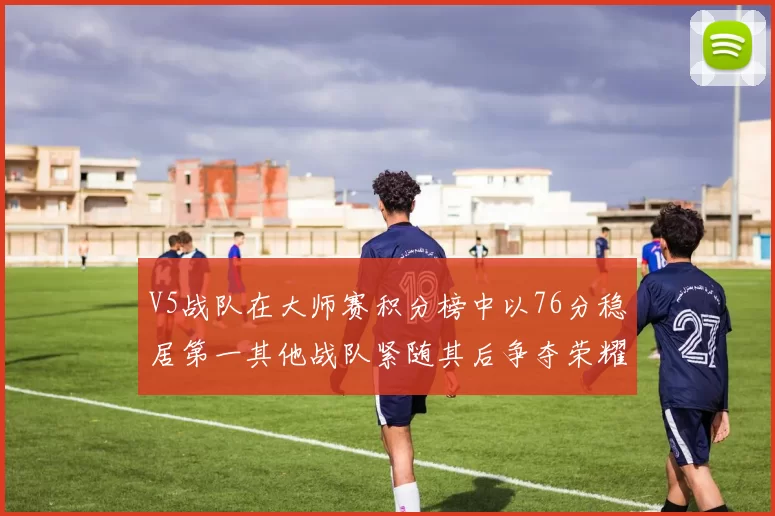 V5战队在大师赛积分榜中以76分稳居第一其他战队紧随其后争夺荣耀