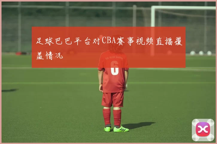 足球巴巴平台对CBA赛事视频直播覆盖情况