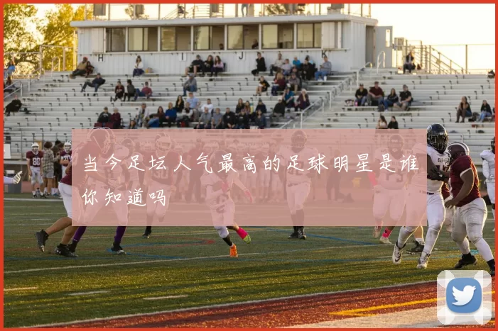 当今足坛人气最高的足球明星是谁你知道吗