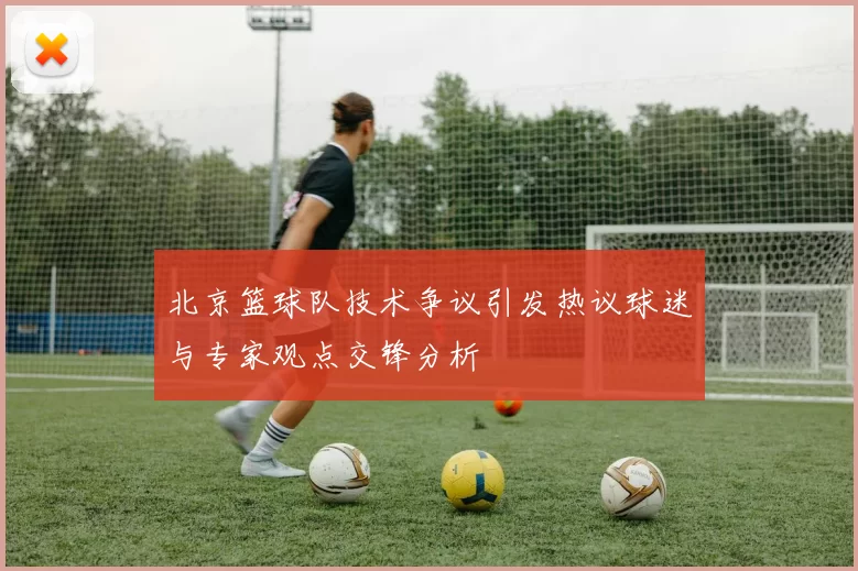 北京篮球队技术争议引发热议球迷与专家观点交锋分析