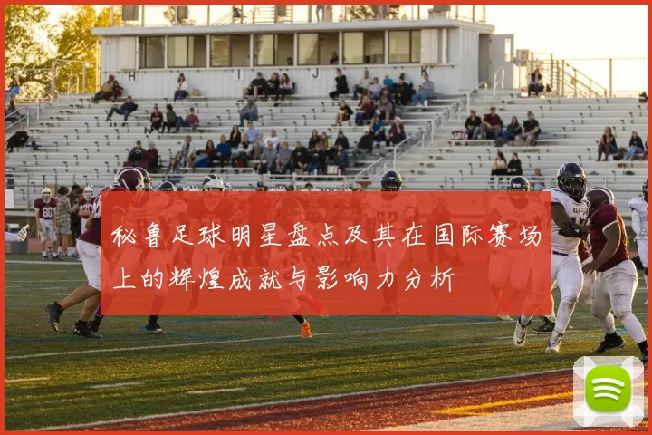 秘鲁足球明星盘点及其在国际赛场上的辉煌成就与影响力分析