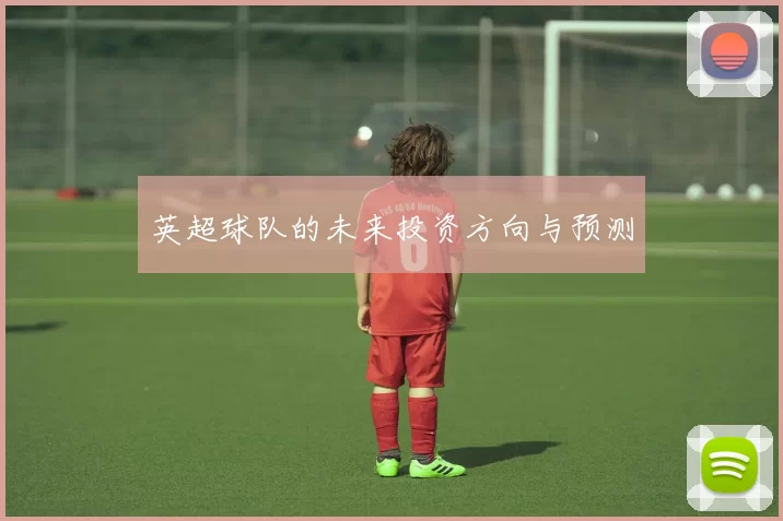 英超球队的未来投资方向与预测
